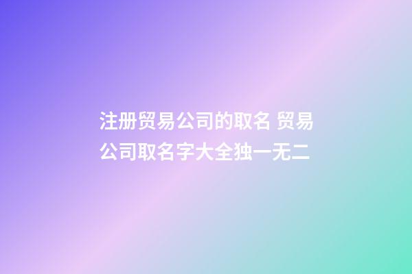 注册贸易公司的取名 贸易公司取名字大全独一无二-第1张-公司起名-玄机派